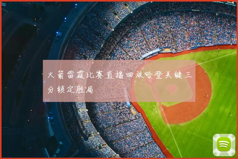 火箭雷霆比赛直播回放哈登关键三分锁定胜局