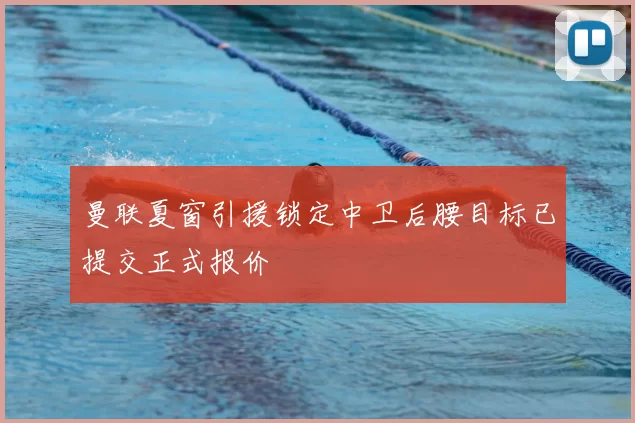 曼联夏窗引援锁定中卫后腰目标已提交正式报价