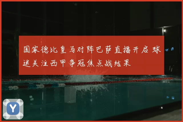 国家德比皇马对阵巴萨直播开启 球迷关注西甲争冠焦点战结果