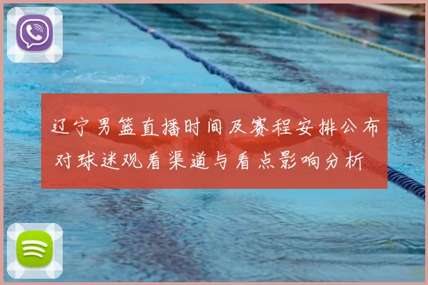 辽宁男篮直播时间及赛程安排公布 对球迷观看渠道与看点影响分析