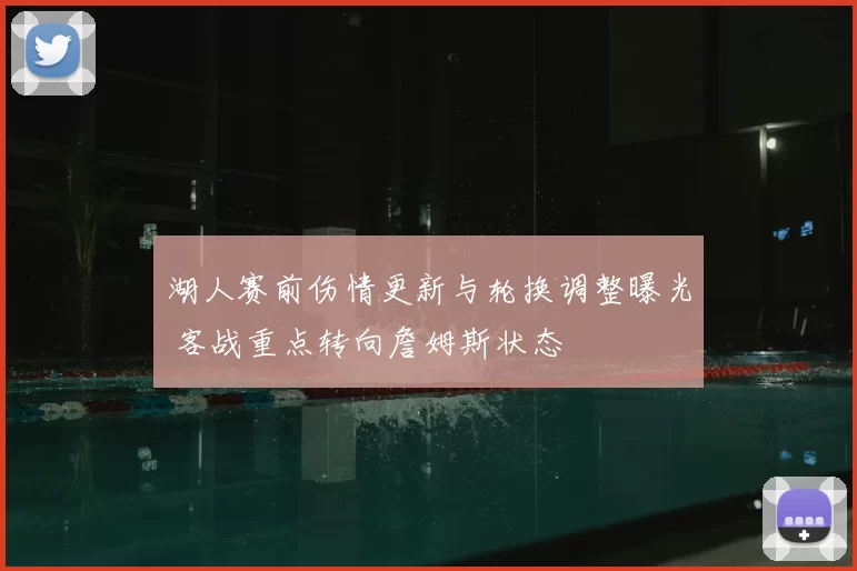 湖人赛前伤情更新与轮换调整曝光 客战重点转向詹姆斯状态