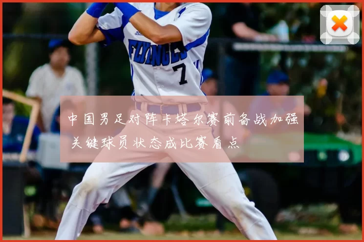 中国男足对阵卡塔尔赛前备战加强 关键球员状态成比赛看点