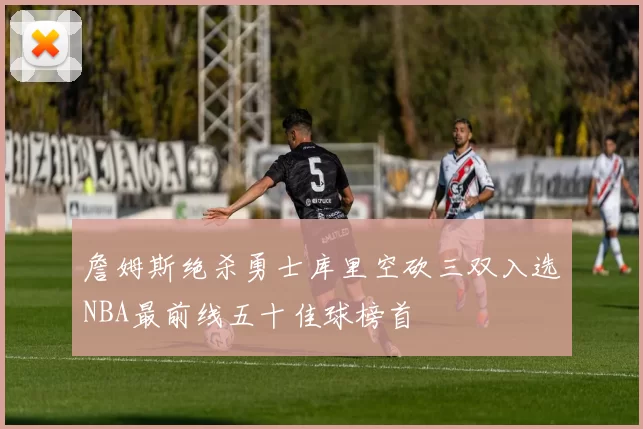 詹姆斯绝杀勇士库里空砍三双入选NBA最前线五十佳球榜首